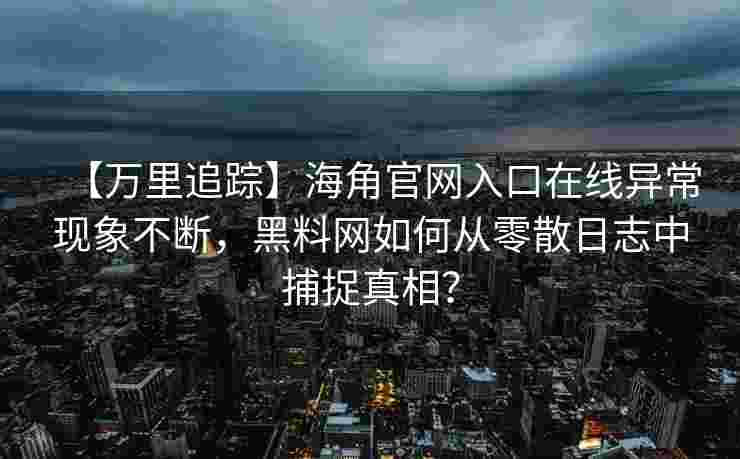 【万里追踪】海角官网入口在线异常现象不断，黑料网如何从零散日志中捕捉真相？