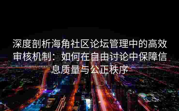 深度剖析海角社区论坛管理中的高效审核机制：如何在自由讨论中保障信息质量与公正秩序