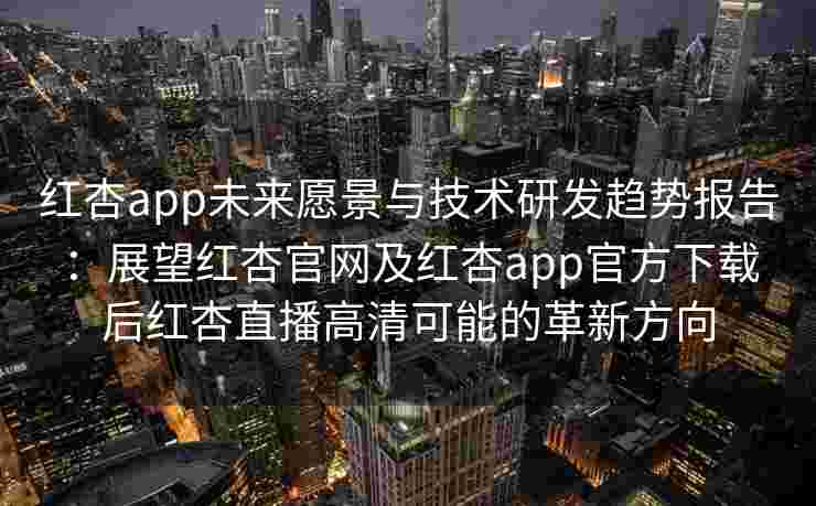 红杏app未来愿景与技术研发趋势报告：展望红杏官网及红杏app官方下载后红杏直播高清可能的革新方向