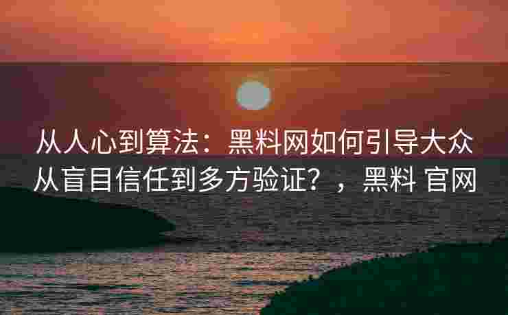 从人心到算法：黑料网如何引导大众从盲目信任到多方验证？，黑料 官网
