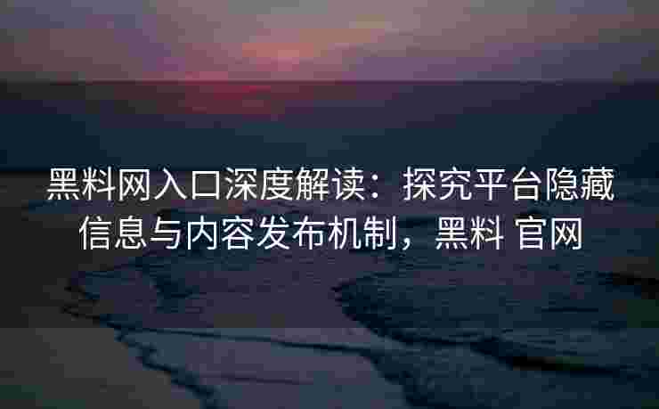 黑料网入口深度解读：探究平台隐藏信息与内容发布机制，黑料 官网