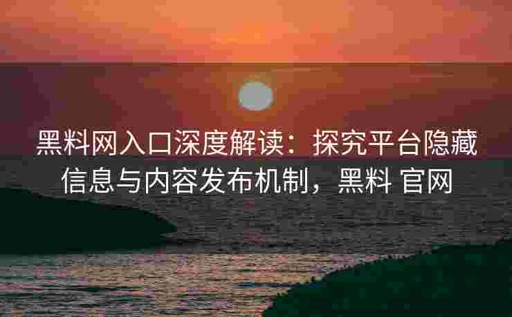 黑料网入口深度解读：探究平台隐藏信息与内容发布机制，黑料 官网