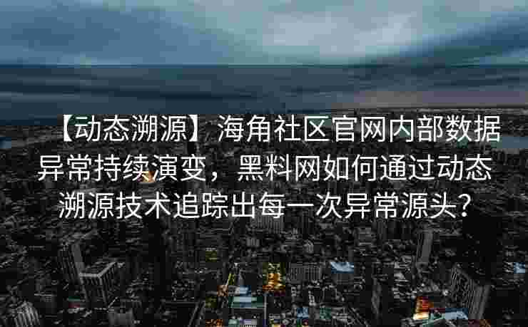 【动态溯源】海角社区官网内部数据异常持续演变，黑料网如何通过动态溯源技术追踪出每一次异常源头？