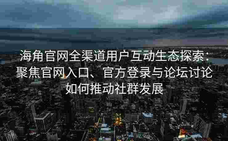海角官网全渠道用户互动生态探索:聚焦官网入口、官方登录与论坛讨论如何推动社群发展 海角官网全渠道用户互动生态探索:聚焦官网入口、官方登录与论坛讨论如何推动社群发展