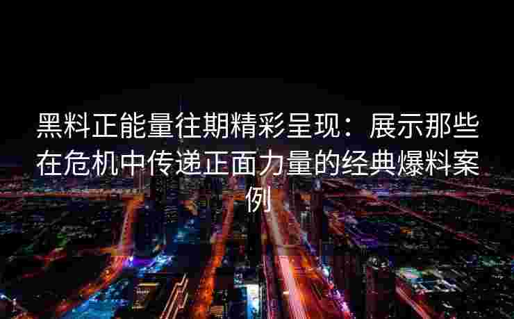 黑料正能量往期精彩呈现:展示那些在危机中传递正面力量的经典爆料案例 黑料正能量往期精彩呈现:展示那些在危机中传递正面力量的经典爆料案例