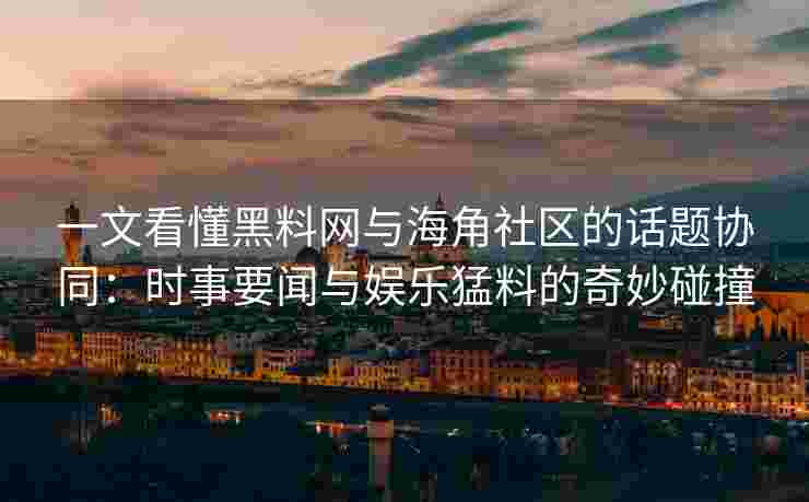 一文看懂黑料网与海角社区的话题协同:时事要闻与娱乐猛料的奇妙碰撞 一文看懂黑料网与海角社区的话题协同:时事要闻与娱乐猛料的奇妙碰撞