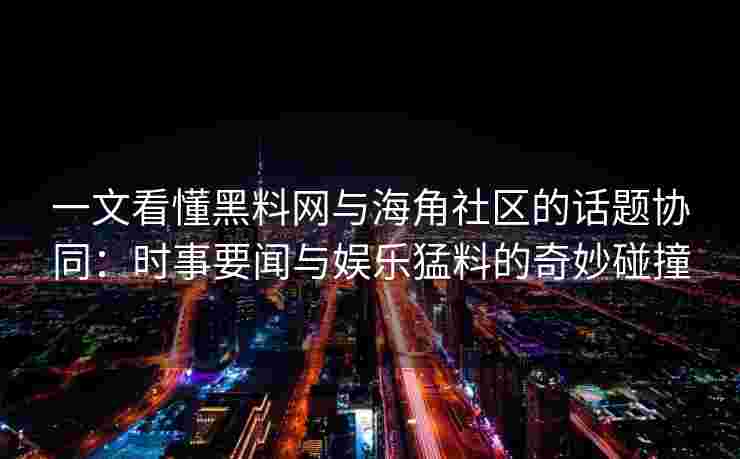 一文看懂黑料网与海角社区的话题协同:时事要闻与娱乐猛料的奇妙碰撞 一文看懂黑料网与海角社区的话题协同:时事要闻与娱乐猛料的奇妙碰撞
