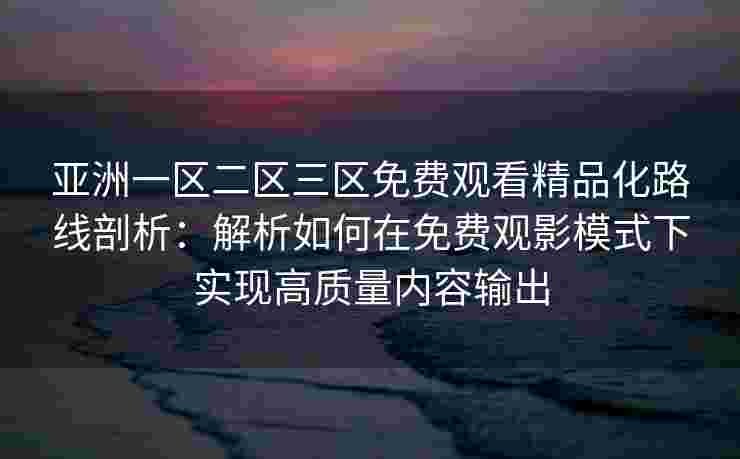 亚洲一区二区三区免费观看精品化路线剖析:解析如何在免费观影模式下实现高质量内容输出 亚洲一区二区三区免费观看精品化路线剖析:解析如何在免费观影模式下实现高质量内容输出
