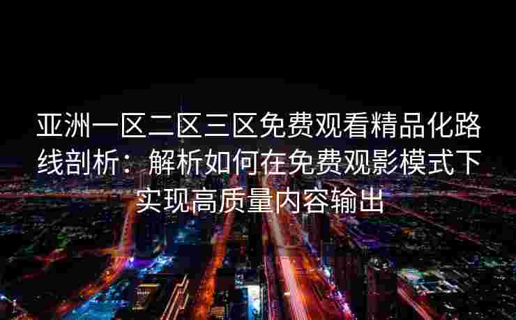 亚洲一区二区三区免费观看精品化路线剖析:解析如何在免费观影模式下实现高质量内容输出 亚洲一区二区三区免费观看精品化路线剖析:解析如何在免费观影模式下实现高质量内容输出