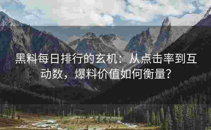 黑料每日排行的玄机:从点击率到互动数,爆料价值如何衡量? 黑料每日排行的玄机:从点击率到互动数,爆料价值如何衡量?