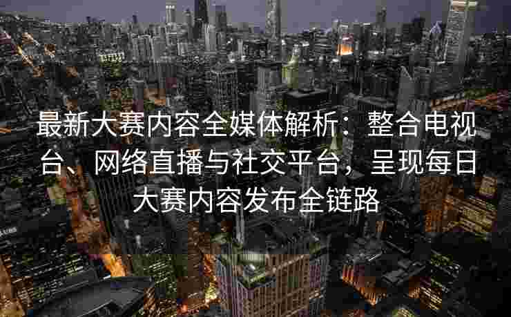 最新大赛内容全媒体解析:整合电视台、网络直播与社交平台,呈现每日大赛内容发布全链路 最新大赛内容全媒体解析:整合电视台、网络直播与社交平台,呈现每日大赛内容发布全链路