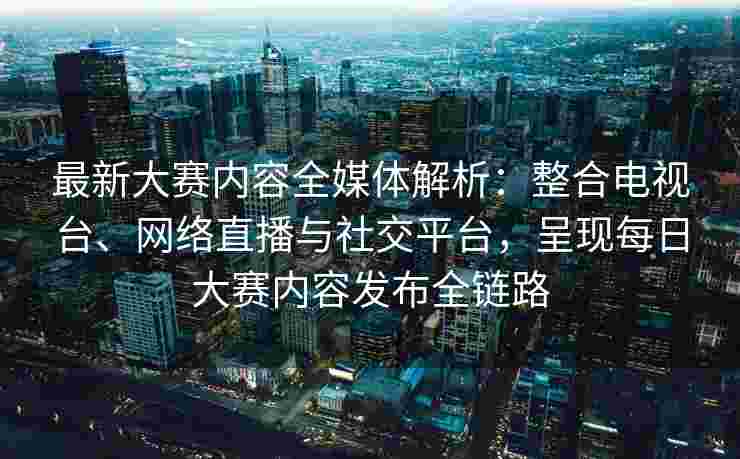 最新大赛内容全媒体解析:整合电视台、网络直播与社交平台,呈现每日大赛内容发布全链路 最新大赛内容全媒体解析:整合电视台、网络直播与社交平台,呈现每日大赛内容发布全链路