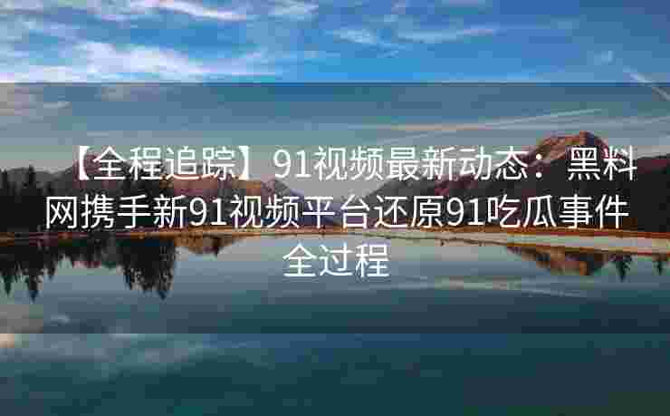 【全程追踪】91视频最新动态:黑料网携手新91视频平台还原91吃瓜事件全过程 【全程追踪】91视频最新动态:黑料网携手新91视频平台还原91吃瓜事件全过程