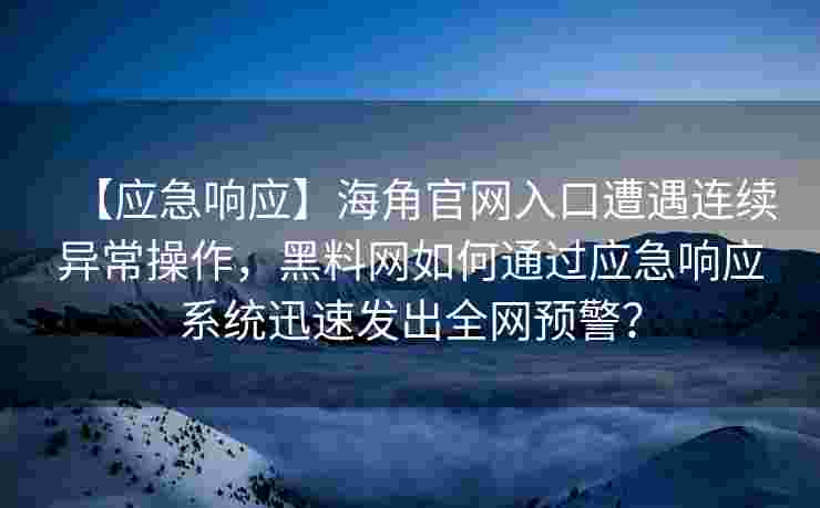 【应急响应】海角官网入口遭遇连续异常操作,黑料网如何通过应急响应系统迅速发出全网预警? 【应急响应】海角官网入口遭遇连续异常操作,黑料网如何通过应急响应系统迅速发出全网预警?