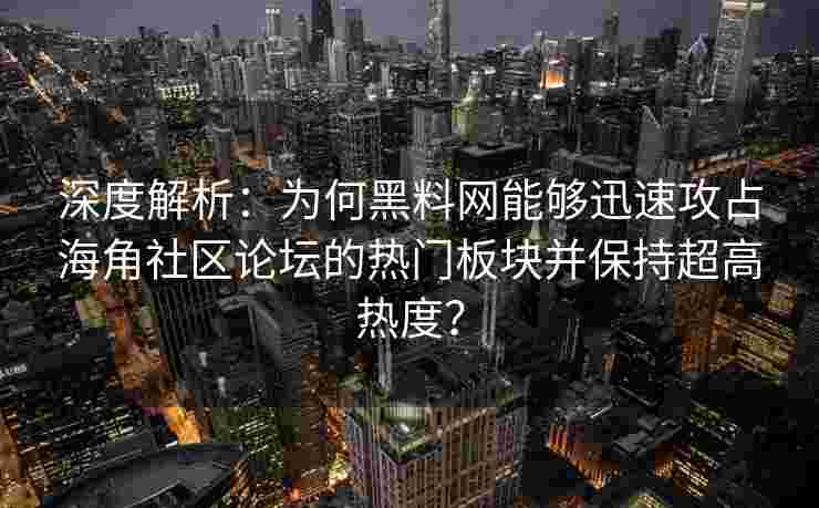 深度解析：为何黑料网能够迅速攻占海角社区论坛的热门板块并保持超高热度？