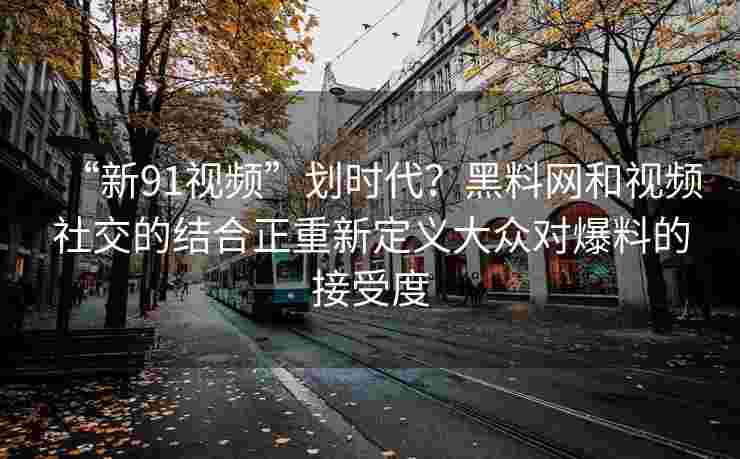 “新91视频”划时代?黑料网和视频社交的结合正重新定义大众对爆料的接受度 “新91视频”划时代?黑料网和视频社交的结合正重新定义大众对爆料的接受度