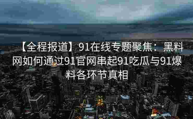 【全程报道】91在线专题聚焦:黑料网如何通过91官网串起91吃瓜与91爆料各环节真相 【全程报道】91在线专题聚焦:黑料网如何通过91官网串起91吃瓜与91爆料各环节真相
