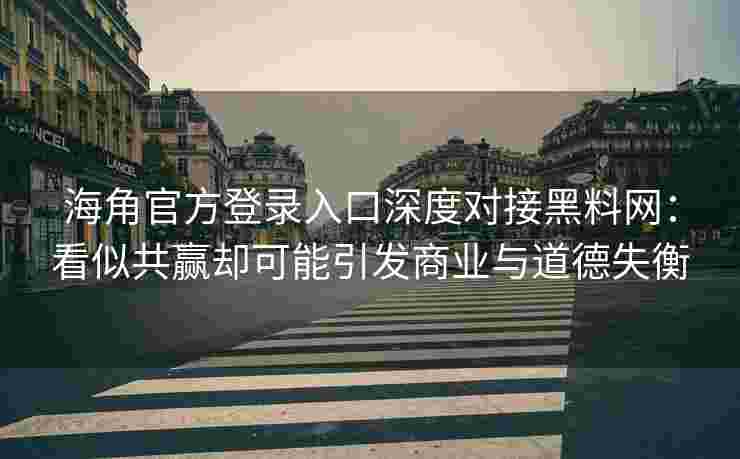 海角官方登录入口深度对接黑料网:看似共赢却可能引发商业与道德失衡 海角官方登录入口深度对接黑料网:看似共赢却可能引发商业与道德失衡