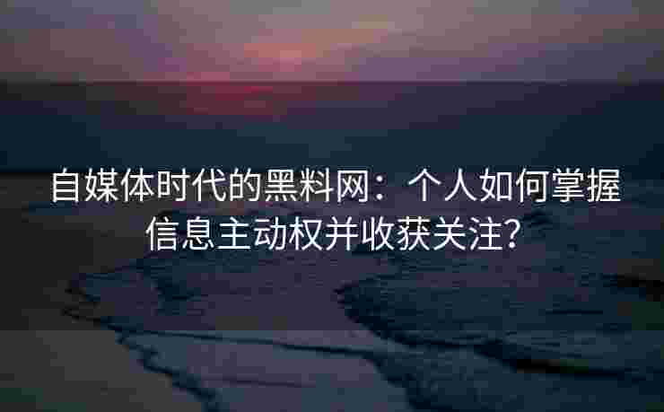 自媒体时代的黑料网:个人如何掌握信息主动权并收获关注? 自媒体时代的黑料网:个人如何掌握信息主动权并收获关注?