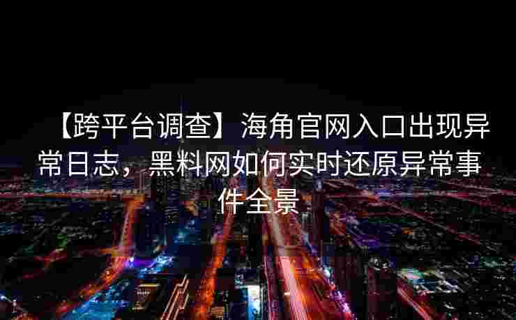 【跨平台调查】海角官网入口出现异常日志,黑料网如何实时还原异常事件全景 【跨平台调查】海角官网入口出现异常日志,黑料网如何实时还原异常事件全景