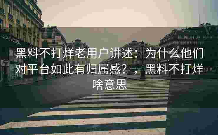 黑料不打烊老用户讲述:为什么他们对平台如此有归属感?,黑料不打烊啥意思 黑料不打烊老用户讲述:为什么他们对平台如此有归属感?,黑料不打烊啥意思