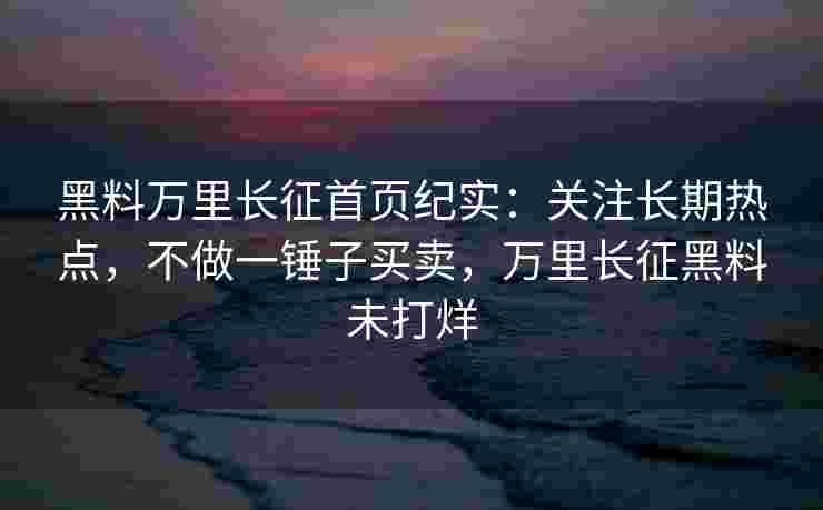 黑料万里长征首页纪实：关注长期热点，不做一锤子买卖，万里长征黑料未打烊