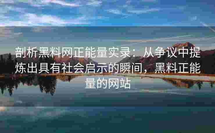 剖析黑料网正能量实录:从争议中提炼出具有社会启示的瞬间,黑料正能量的网站 剖析黑料网正能量实录:从争议中提炼出具有社会启示的瞬间,黑料正能量的网站