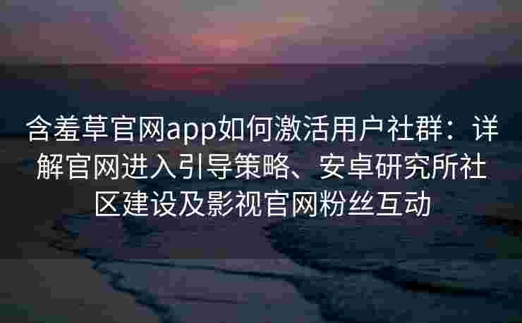 含羞草官网app如何激活用户社群:详解官网进入引导策略、安卓研究所社区建设及影视官网粉丝互动 含羞草官网app如何激活用户社群:详解官网进入引导策略、安卓研究所社区建设及影视官网粉丝互动