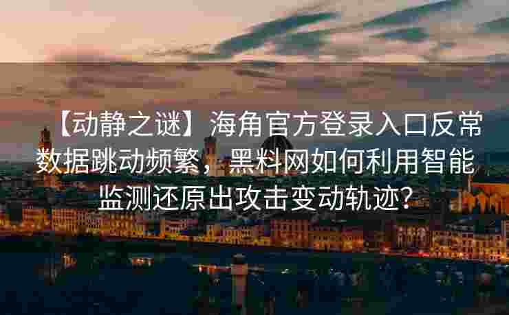 【动静之谜】海角官方登录入口反常数据跳动频繁，黑料网如何利用智能监测还原出攻击变动轨迹？