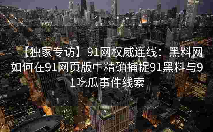 【独家专访】91网权威连线：黑料网如何在91网页版中精确捕捉91黑料与91吃瓜事件线索