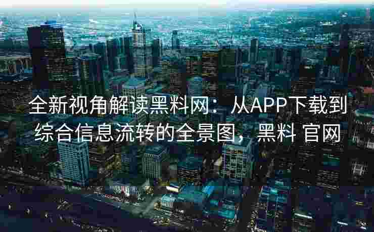 全新视角解读黑料网：从APP下载到综合信息流转的全景图，黑料 官网