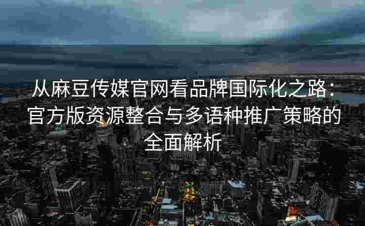 从麻豆传媒官网看品牌国际化之路:官方版资源整合与多语种推广策略的全面解析 从麻豆传媒官网看品牌国际化之路:官方版资源整合与多语种推广策略的全面解析