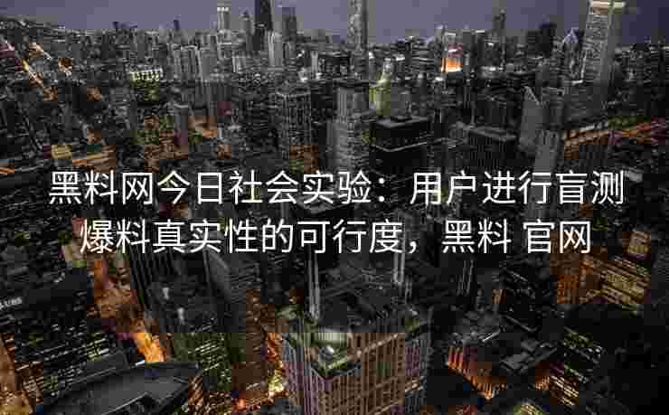 黑料网今日社会实验：用户进行盲测爆料真实性的可行度，黑料 官网