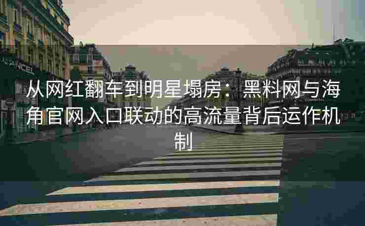 从网红翻车到明星塌房：黑料网与海角官网入口联动的高流量背后运作机制