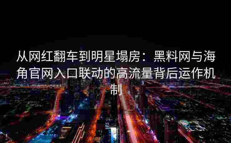从网红翻车到明星塌房：黑料网与海角官网入口联动的高流量背后运作机制