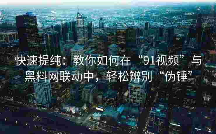 快速提纯:教你如何在“91视频”与黑料网联动中,轻松辨别“伪锤” 快速提纯:教你如何在“91视频”与黑料网联动中,轻松辨别“伪锤”