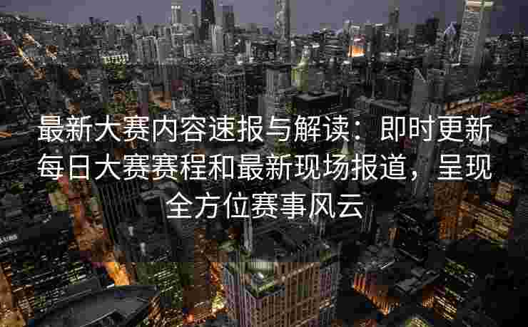 最新大赛内容速报与解读：即时更新每日大赛赛程和最新现场报道，呈现全方位赛事风云