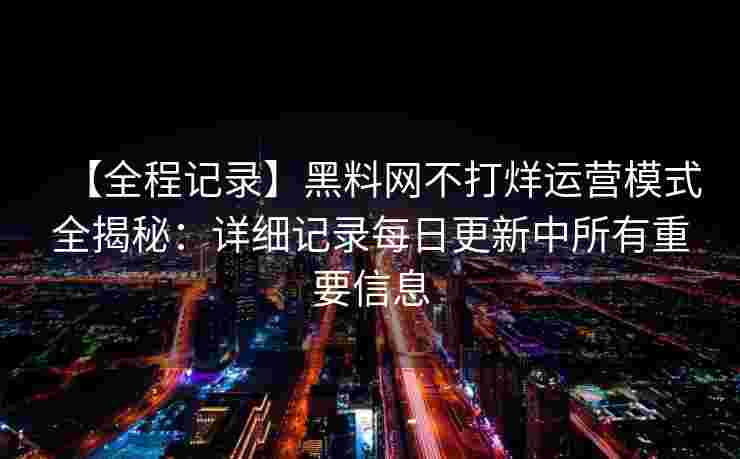 【全程记录】黑料网不打烊运营模式全揭秘：详细记录每日更新中所有重要信息