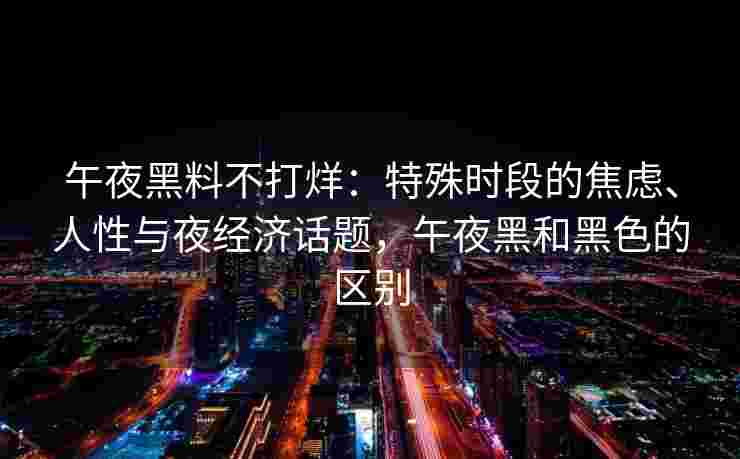 午夜黑料不打烊:特殊时段的焦虑、人性与夜经济话题,午夜黑和黑色的区别 午夜黑料不打烊:特殊时段的焦虑、人性与夜经济话题,午夜黑和黑色的区别