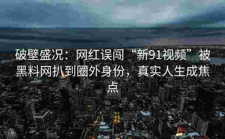 破壁盛况:网红误闯“新91视频”被黑料网扒到圈外身份,真实人生成焦点 破壁盛况:网红误闯“新91视频”被黑料网扒到圈外身份,真实人生成焦点