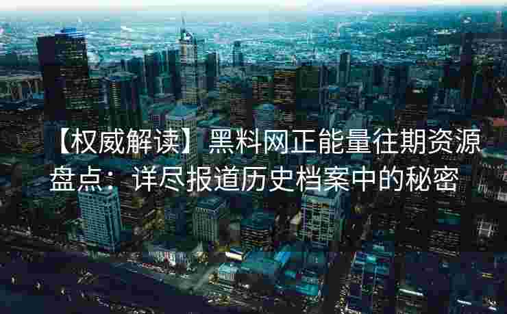 【权威解读】黑料网正能量往期资源盘点：详尽报道历史档案中的秘密