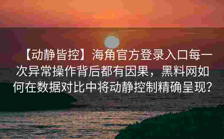 【动静皆控】海角官方登录入口每一次异常操作背后都有因果,黑料网如何在数据对比中将动静控制精确呈现? 【动静皆控】海角官方登录入口每一次异常操作背后都有因果,黑料网如何在数据对比中将动静控制精确呈现?