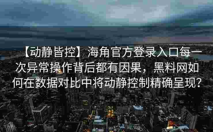 【动静皆控】海角官方登录入口每一次异常操作背后都有因果,黑料网如何在数据对比中将动静控制精确呈现? 【动静皆控】海角官方登录入口每一次异常操作背后都有因果,黑料网如何在数据对比中将动静控制精确呈现?