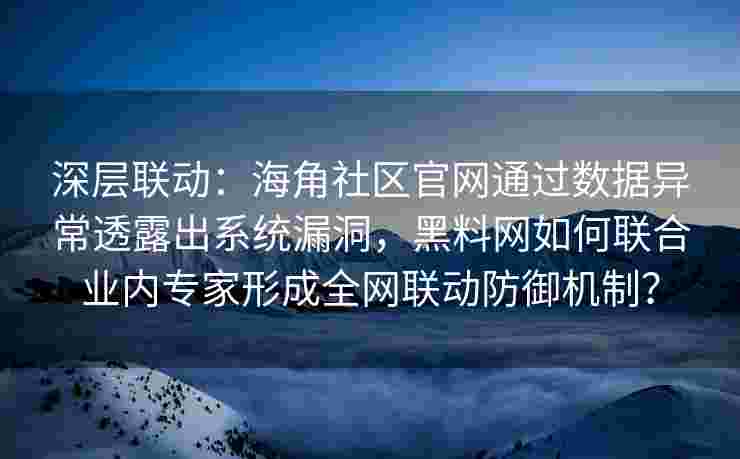 深层联动:海角社区官网通过数据异常透露出系统漏洞,黑料网如何联合业内专家形成全网联动防御机制? 深层联动:海角社区官网通过数据异常透露出系统漏洞,黑料网如何联合业内专家形成全网联动防御机制?