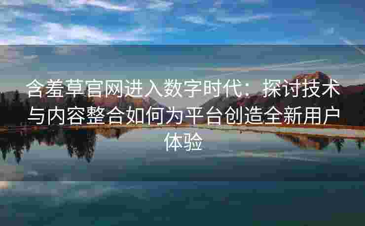 含羞草官网进入数字时代:探讨技术与内容整合如何为平台创造全新用户体验 含羞草官网进入数字时代:探讨技术与内容整合如何为平台创造全新用户体验