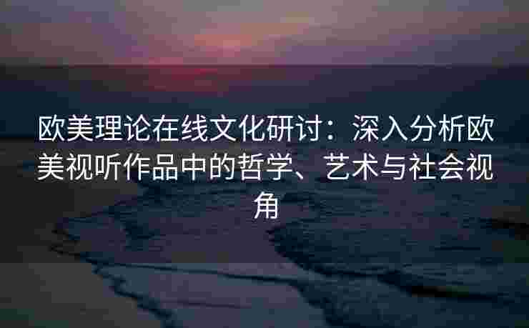 欧美理论在线文化研讨:深入分析欧美视听作品中的哲学、艺术与社会视角 欧美理论在线文化研讨:深入分析欧美视听作品中的哲学、艺术与社会视角