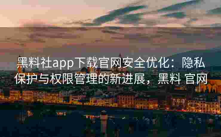 黑料社app下载官网安全优化:隐私保护与权限管理的新进展,黑料 官网 黑料社app下载官网安全优化:隐私保护与权限管理的新进展,黑料 官网