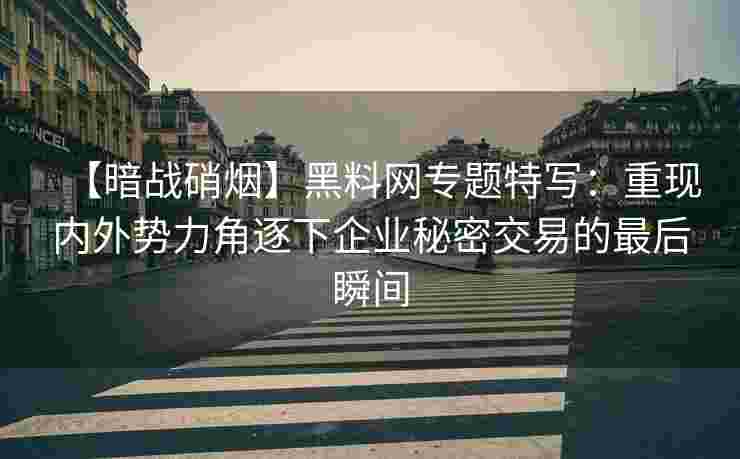 【暗战硝烟】黑料网专题特写:重现内外势力角逐下企业秘密交易的最后瞬间 【暗战硝烟】黑料网专题特写:重现内外势力角逐下企业秘密交易的最后瞬间
