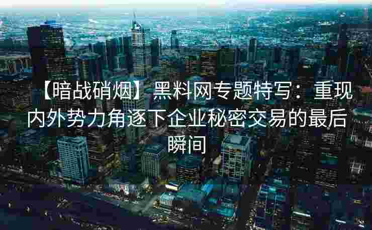 【暗战硝烟】黑料网专题特写:重现内外势力角逐下企业秘密交易的最后瞬间 【暗战硝烟】黑料网专题特写:重现内外势力角逐下企业秘密交易的最后瞬间