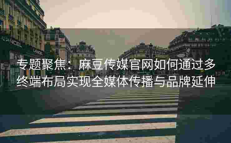 专题聚焦:麻豆传媒官网如何通过多终端布局实现全媒体传播与品牌延伸 专题聚焦:麻豆传媒官网如何通过多终端布局实现全媒体传播与品牌延伸